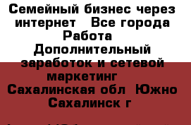 Семейный бизнес через интернет - Все города Работа » Дополнительный заработок и сетевой маркетинг   . Сахалинская обл.,Южно-Сахалинск г.